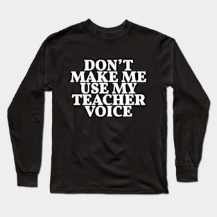 DON'T MAKE ME USE MY TEACHER VOICE Funny Gift for Teachers Long Sleeve T-Shirt